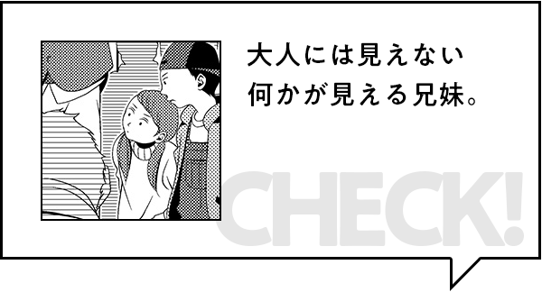 みどころ：大人には見えない何かが見える兄妹。